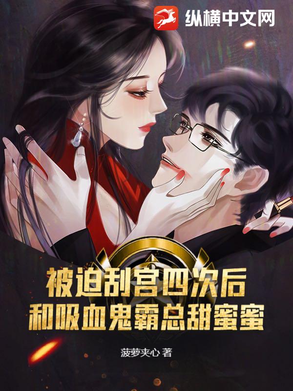 被迫刮宫四次后，和吸血鬼霸总甜蜜蜜