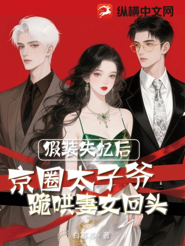 假装失忆后，京圈太子爷跪哄妻女回头