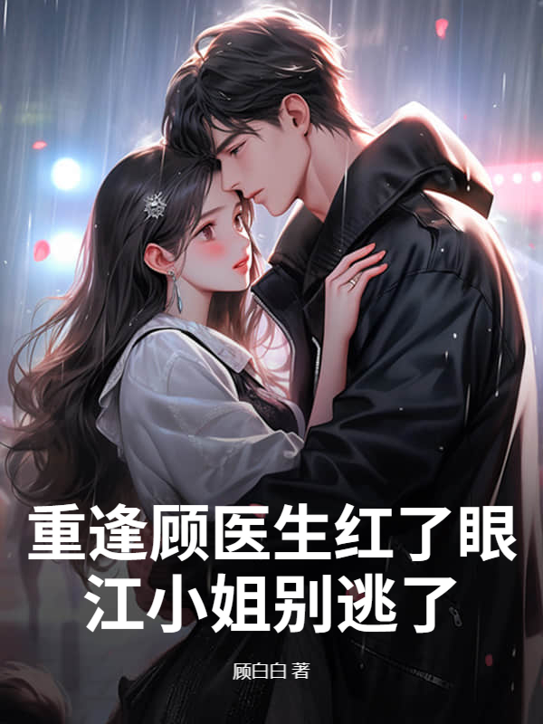 重逢顾医生红了眼，江小姐别逃了