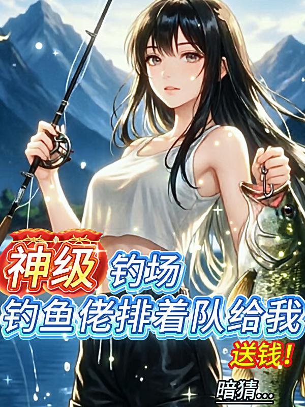 神级钓场，钓鱼佬排着队给我送钱