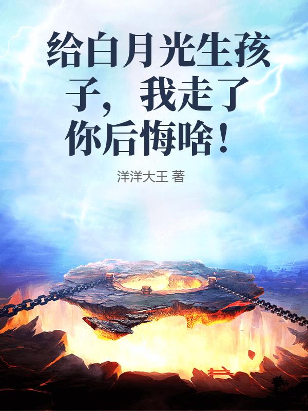 给白月光生孩子，我走了你后悔啥！