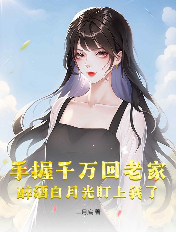 手握千万回老家，醉酒白月光盯上我了