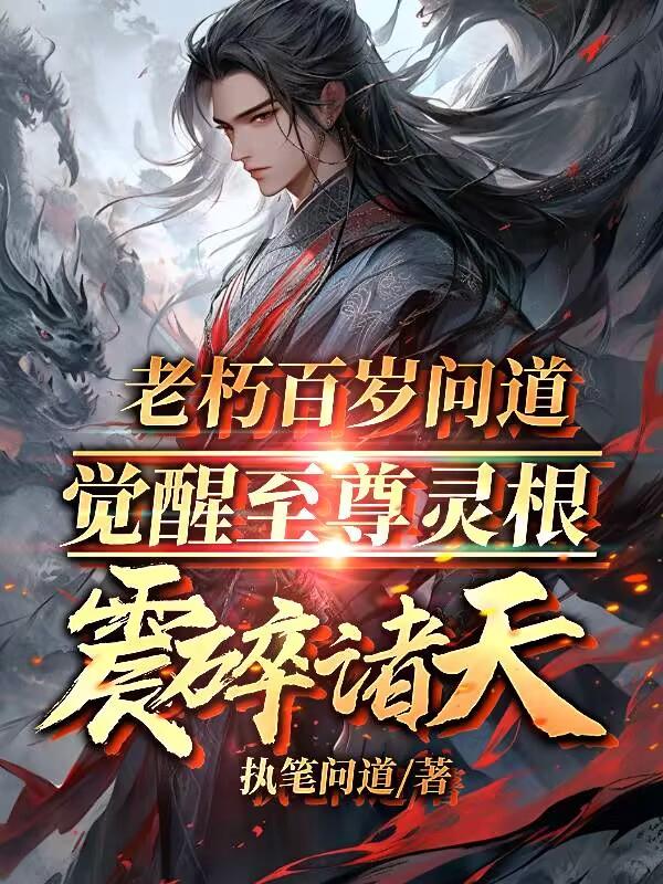 老朽百岁问道，觉醒至尊灵根震碎诸天