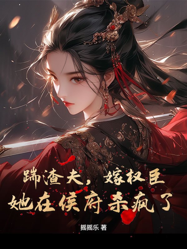 踹渣夫，嫁权臣，她在侯府杀疯了