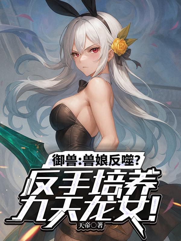 御兽:兽娘反噬?反手培养九天龙女!