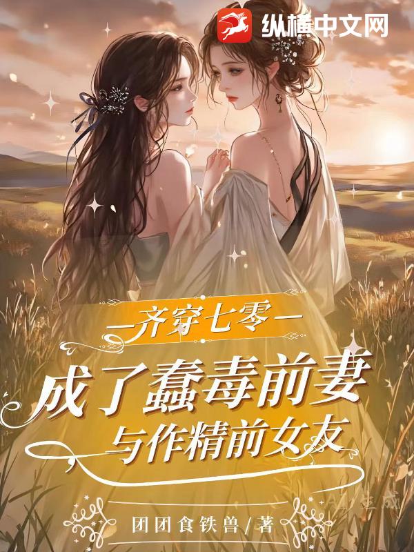 齐穿七零：成了蠢毒前妻与作精前女友