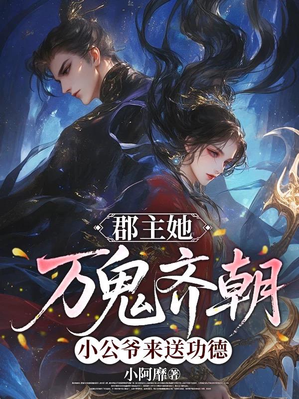郡主她万鬼齐朝，小公爷来送功德_小阿靡