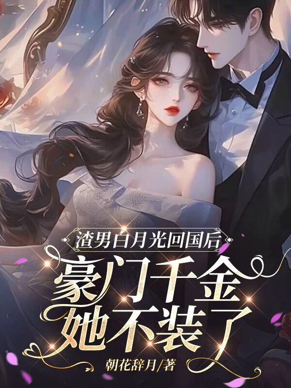 渣男白月光回国后，豪门千金她不装了》朝花辞月著_现代言情小说_