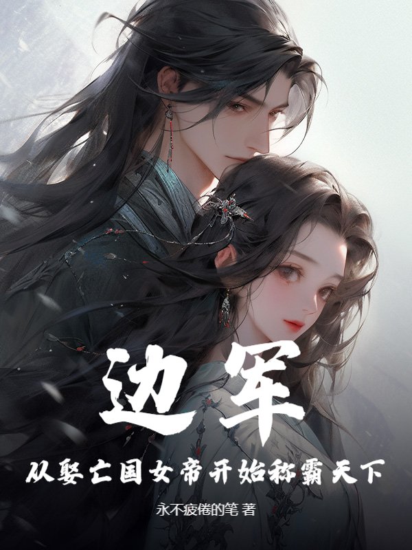 边军，从娶亡国女帝开始称霸天下