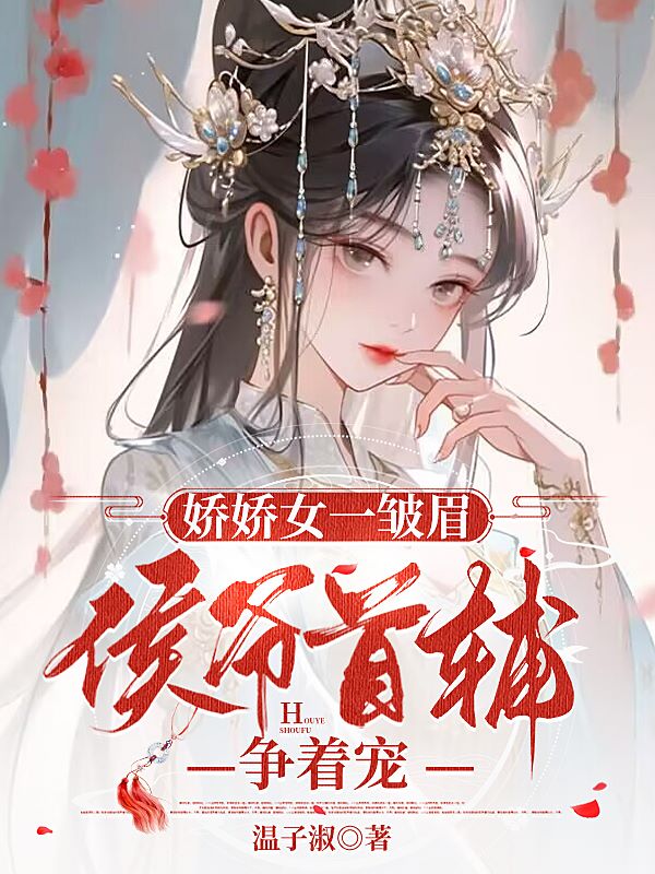 娇娇女一皱眉，侯爷首辅争着宠