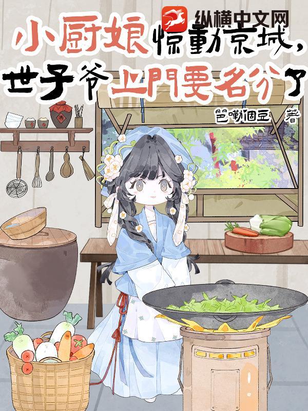 小厨娘惊动京城，世子爷上门要名分了！