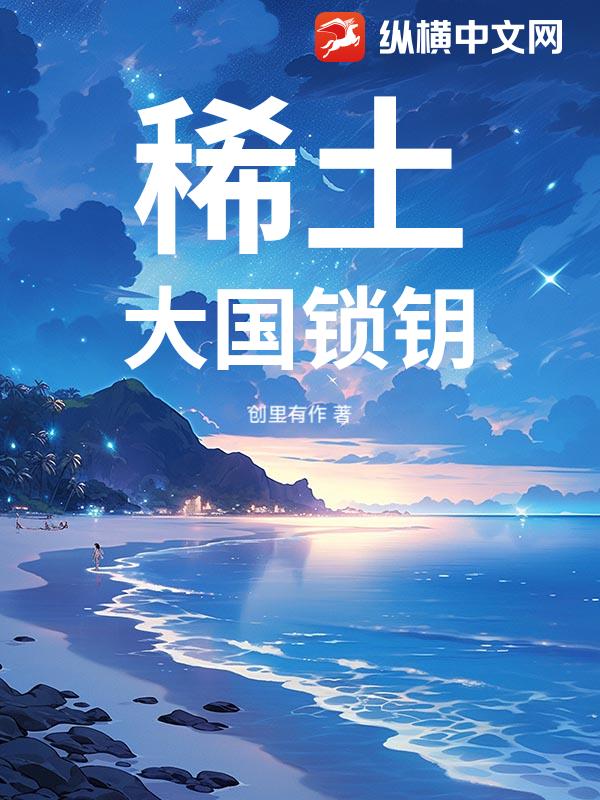稀土:大国锁钥(创里有作)最新章节全本在线阅读-纵横中文网官方正版