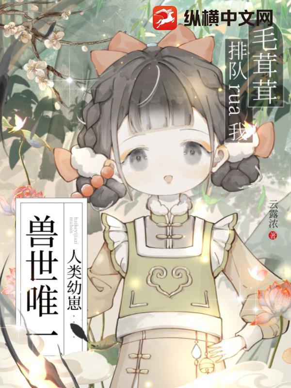 兽世唯一人类幼崽:毛茸茸排队rua我
