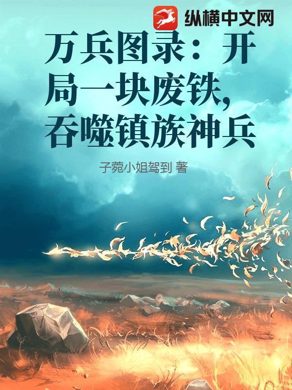 万兵图录：开局一块废铁，吞噬镇族神兵