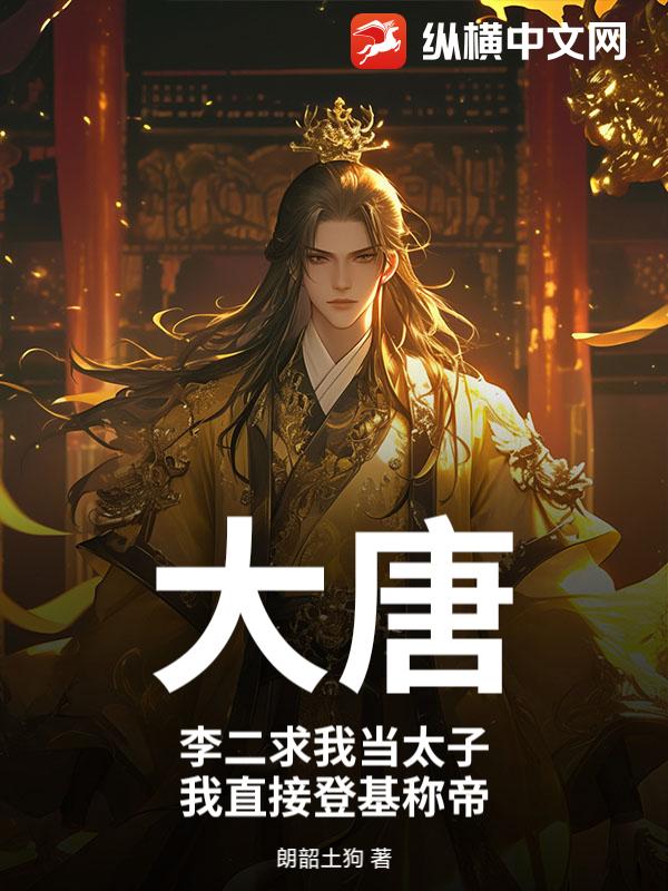 大唐:李二求我当太子,我直接登基称帝