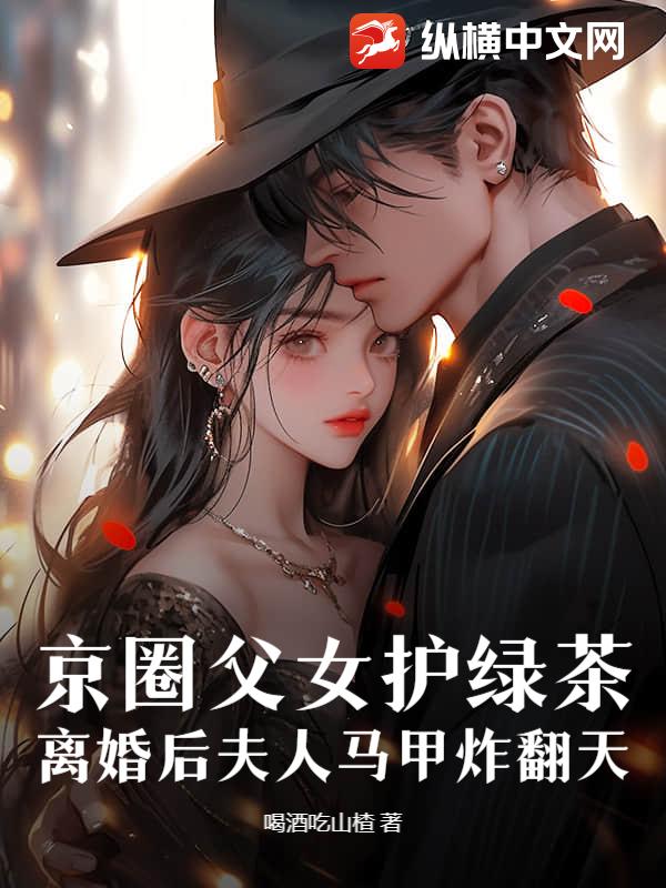 京圈父女护绿茶，离婚后夫人马甲炸翻天