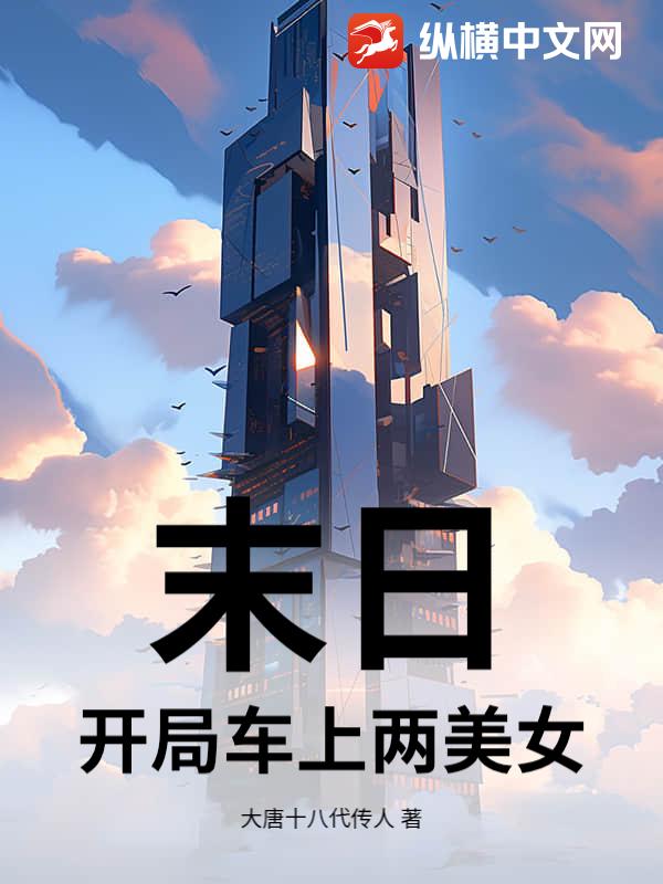 末日，开局车上两美女_大唐十八代传人