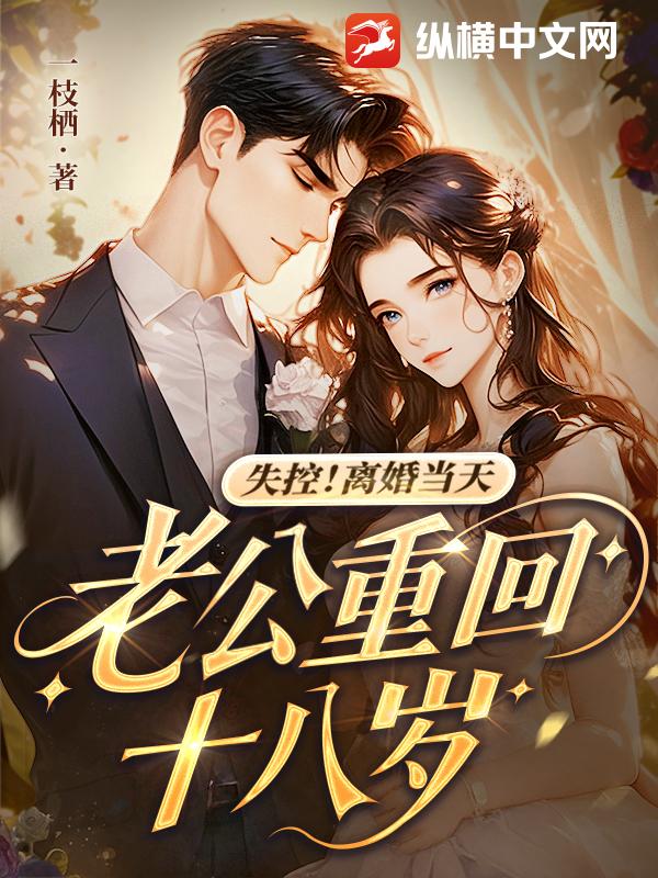失控！离婚当天，老公重回十八岁