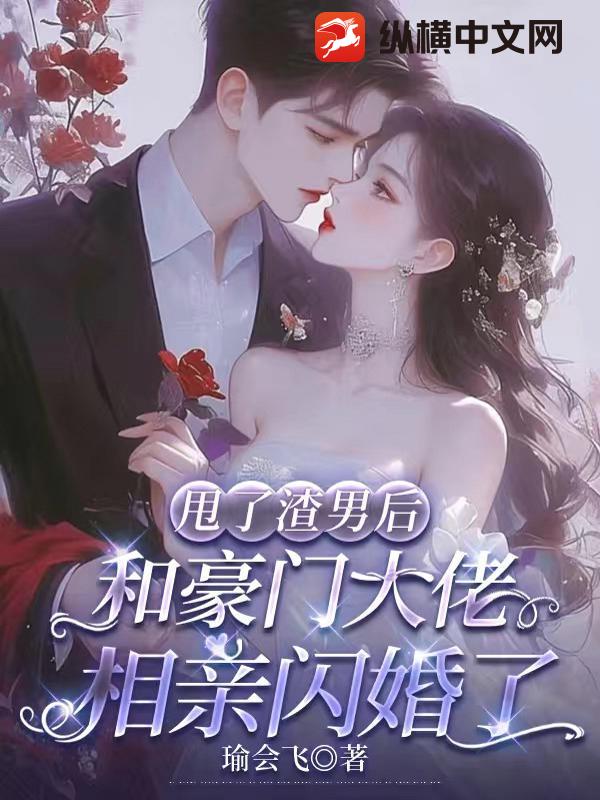 甩了渣男后，和豪门大佬相亲闪婚了