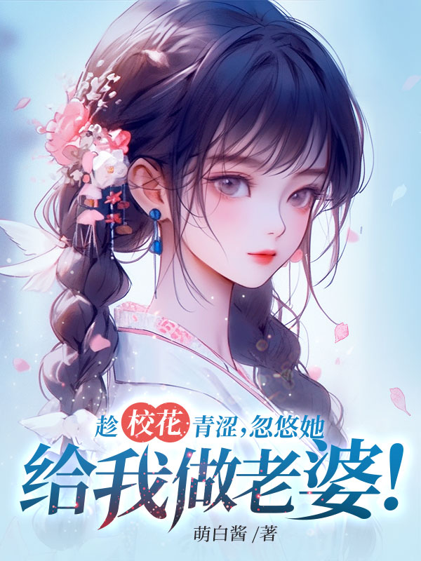 趁校花青涩，忽悠她给我做老婆！
