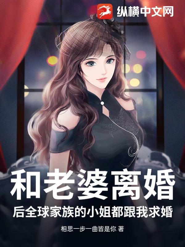 和老婆离婚后全球家族的小姐都跟我求婚