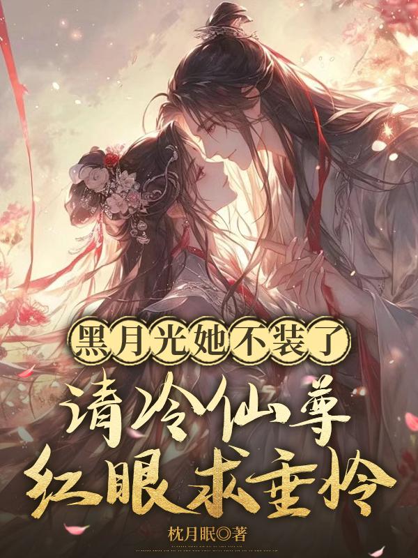 黑月光她不装了，清冷仙尊眼红求垂怜