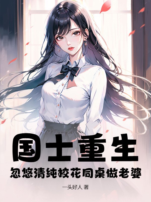 国士重生，忽悠清纯校花同桌做老婆