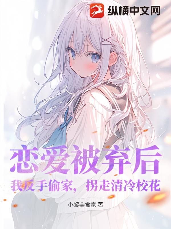 恋爱被弃后，我反手偷家，拐走清冷校花