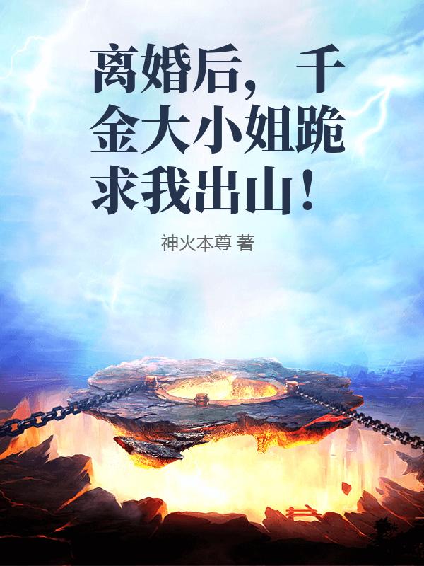 离婚后，千金大小姐跪求我出山！