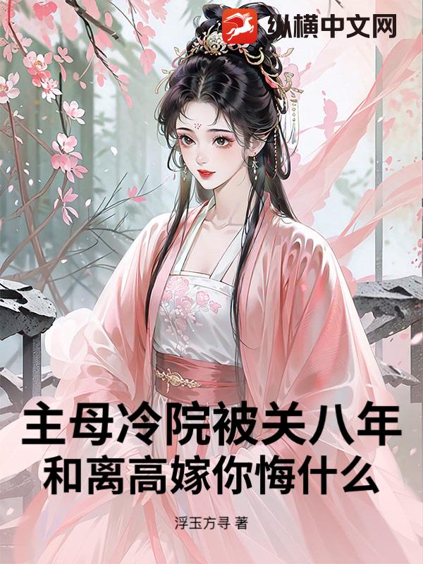 主母冷院被关八年？和离高嫁你悔什么