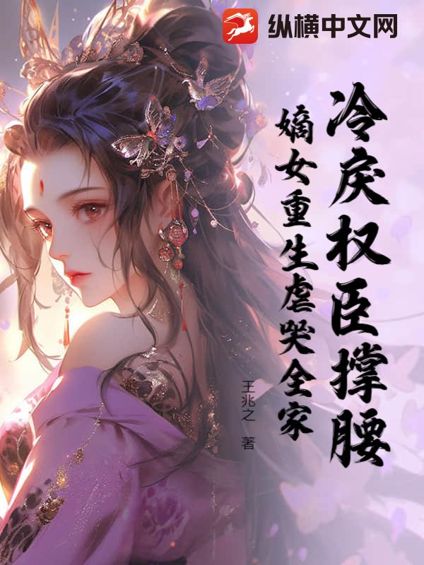 冷戾权臣撑腰，嫡女重生虐哭全家