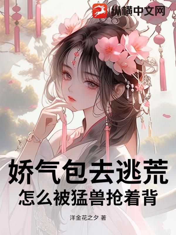 娇气包去逃荒，怎么被猛兽抢着背_洋金花之夕