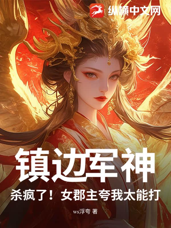 镇边军神:杀疯了!女郡主夸我太能打!