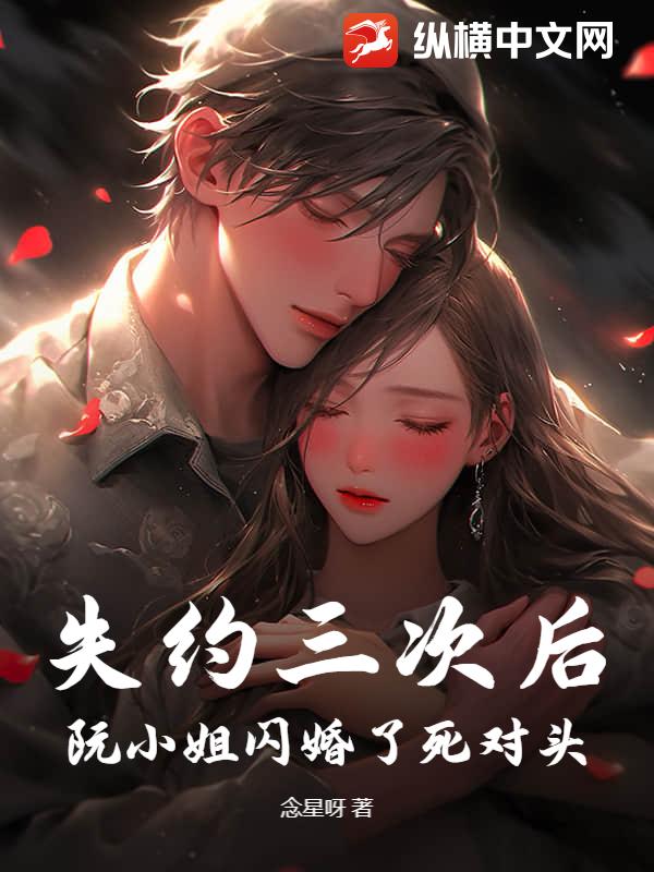 失约三次后，阮小姐闪婚了死对头