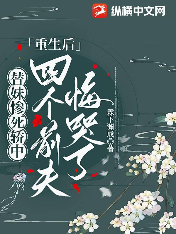 替妹惨死轿中，重生后四个前夫悔哭了