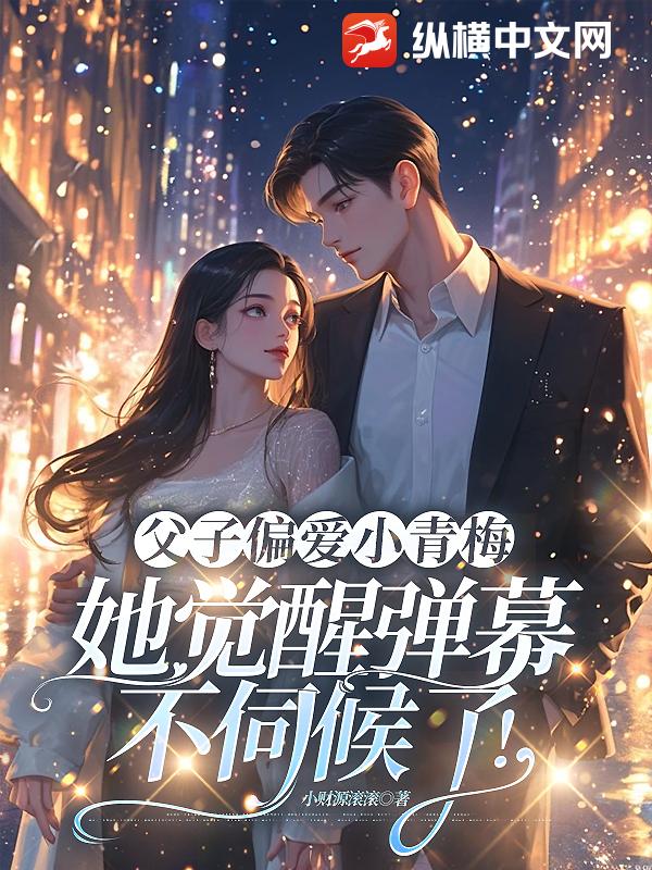 父子偏爱小青梅，她觉醒弹幕不伺候了！