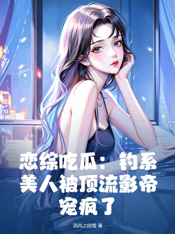 恋综吃瓜：钓系美人被顶流影帝宠疯了