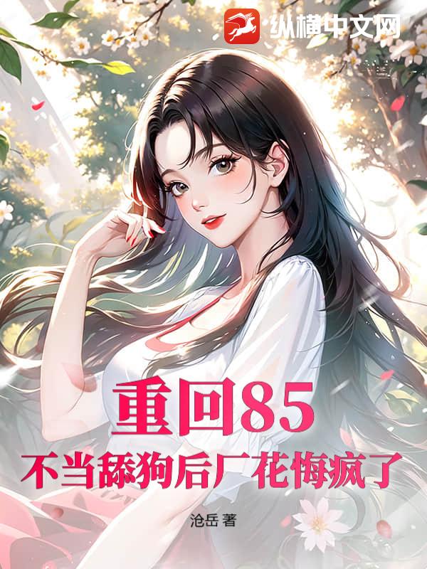 重回85：不当舔狗后厂花悔疯了