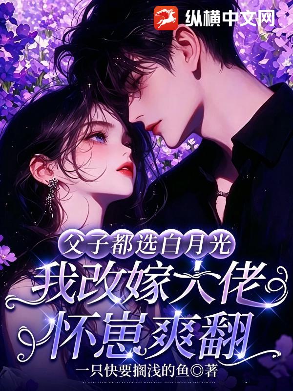 父子都选白月光，我改嫁大佬怀崽爽翻