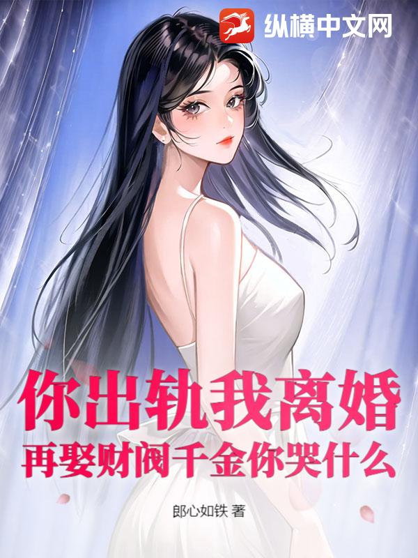 你出轨我离婚，再娶财阀千金你哭什么