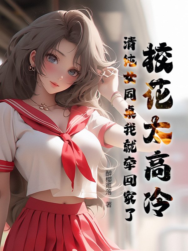 校花太高冷，清纯女同桌我就牵回家了