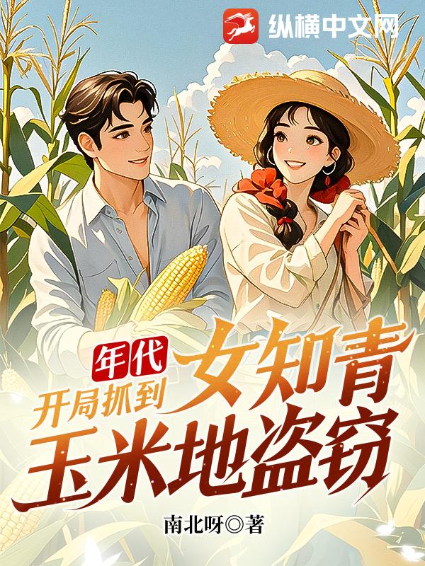 年代：开局抓到女知青玉米地盗窃