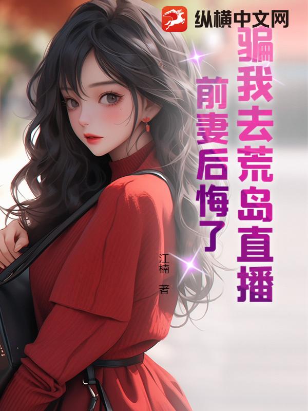 骗我去荒岛直播，前妻后悔了