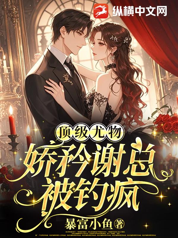 顶级尤物，娇矜谢总被钓疯