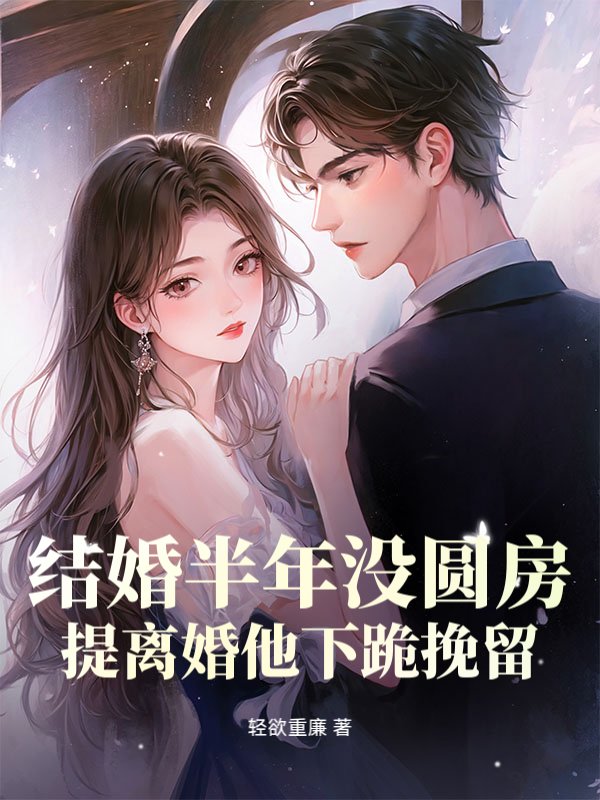结婚半年没圆房，提离婚他下跪挽留小说