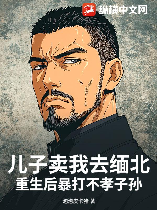 儿子卖我去缅北，重生后暴打不孝子孙