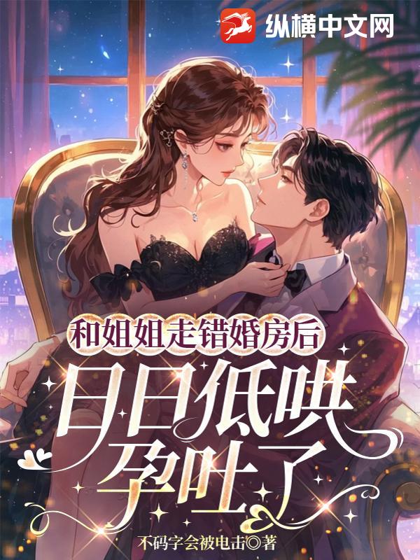 和姐姐走错婚房后，日日低哄孕吐了