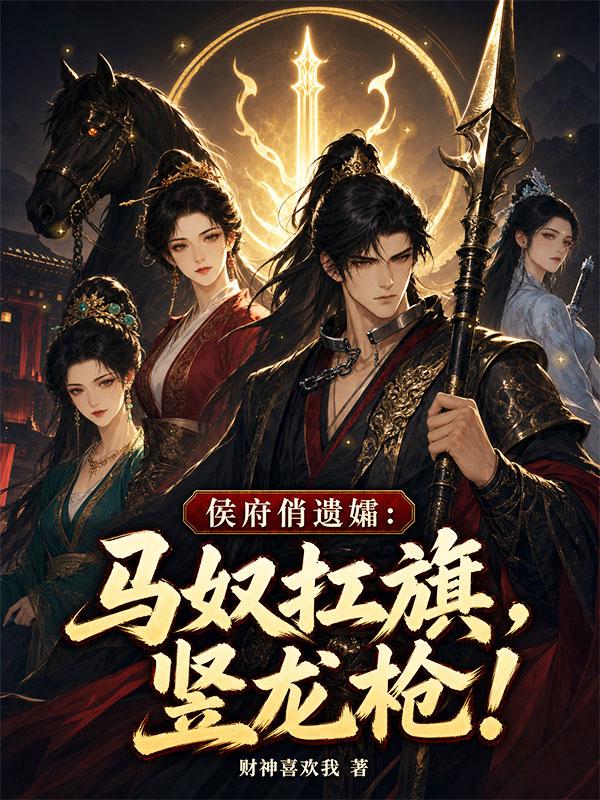 侯府俏遗孀：马奴扛旗，竖龙枪！