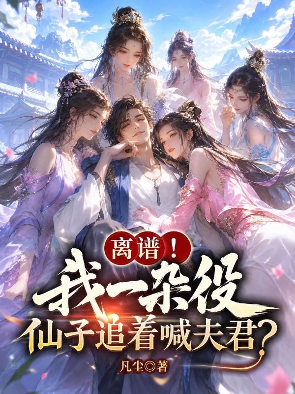 离谱！我一杂役，仙子追着喊夫君？
