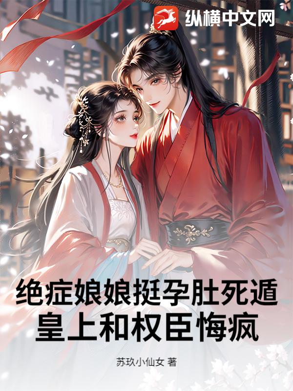 绝症娘娘挺孕肚死遁，皇上和权臣悔疯